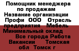 Помощник менеджера по продажам › Название организации ­ Профи, ООО › Отрасль предприятия ­ Мебель › Минимальный оклад ­ 60 000 - Все города Работа » Вакансии   . Томская обл.,Томск г.